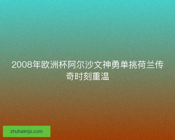 2008年欧洲杯阿尔沙文神勇单挑荷兰传奇时刻重温 2008年欧洲杯阿尔沙文神勇单挑荷兰传奇时刻重温