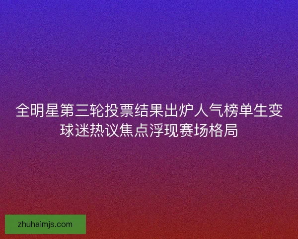 全明星第三轮投票结果出炉人气榜单生变球迷热议焦点浮现赛场格局 全明星第三轮投票结果出炉人气榜单生变球迷热议焦点浮现赛场格局
