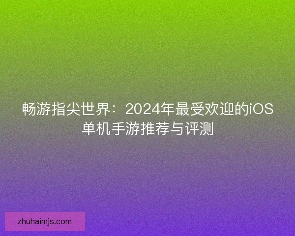 畅游指尖世界：2024年最受欢迎的iOS单机手游推荐与评测