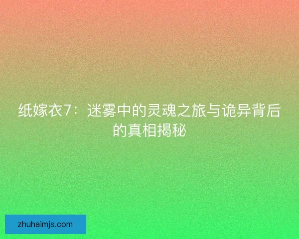 纸嫁衣7：迷雾中的灵魂之旅与诡异背后的真相揭秘