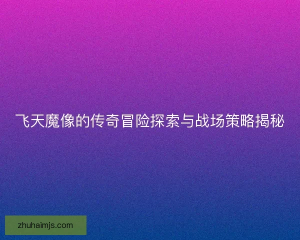飞天魔像的传奇冒险探索与战场策略揭秘 飞天魔像的传奇冒险探索与战场策略揭秘