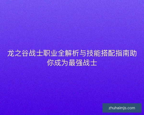 龙之谷战士职业全解析与技能搭配指南助你成为最强战士