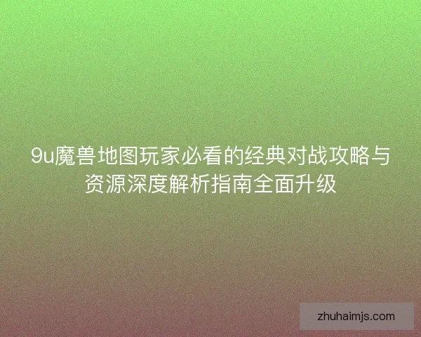 9u魔兽地图玩家必看的经典对战攻略与资源深度解析指南全面升级