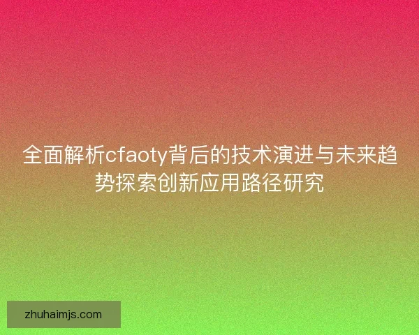全面解析cfaoty背后的技术演进与未来趋势探索创新应用路径研究 全面解析cfaoty背后的技术演进与未来趋势探索创新应用路径研究