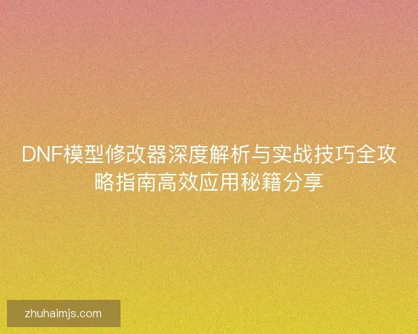 DNF模型修改器深度解析与实战技巧全攻略指南高效应用秘籍分享