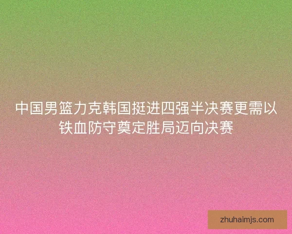 中国男篮力克韩国挺进四强半决赛更需以铁血防守奠定胜局迈向决赛 中国男篮力克韩国挺进四强半决赛更需以铁血防守奠定胜局迈向决赛