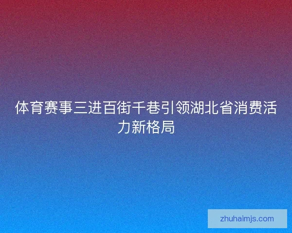 体育赛事三进百街千巷引领湖北省消费活力新格局 体育赛事三进百街千巷引领湖北省消费活力新格局