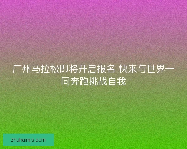 广州马拉松即将开启报名 快来与世界一同奔跑挑战自我