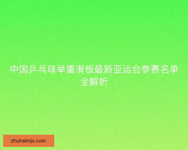 中国乒乓球举重滑板最新亚运会参赛名单全解析