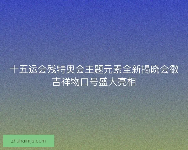 十五运会残特奥会主题元素全新揭晓会徽吉祥物口号盛大亮相
