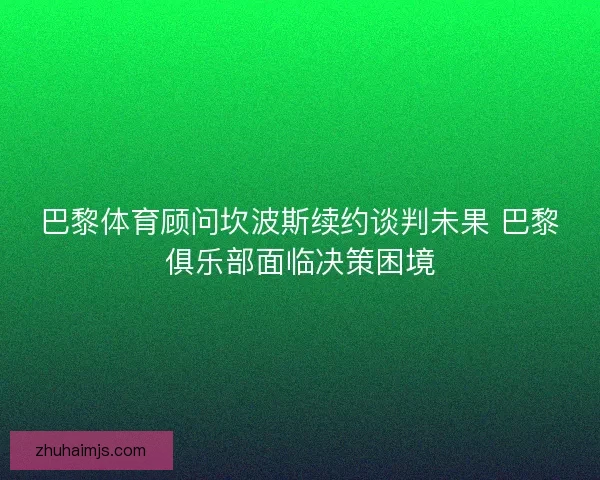 巴黎体育顾问坎波斯续约谈判未果 巴黎俱乐部面临决策困境 巴黎体育顾问坎波斯续约谈判未果 巴黎俱乐部面临决策困境