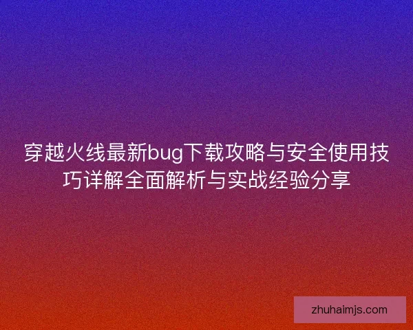 穿越火线最新bug下载攻略与安全使用技巧详解全面解析与实战经验分享