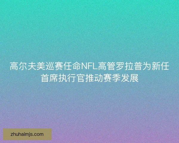 高尔夫美巡赛任命NFL高管罗拉普为新任首席执行官推动赛季发展 高尔夫美巡赛任命NFL高管罗拉普为新任首席执行官推动赛季发展