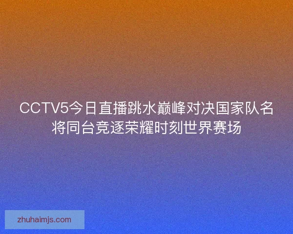 CCTV5今日直播跳水巅峰对决国家队名将同台竞逐荣耀时刻世界赛场 CCTV5今日直播跳水巅峰对决国家队名将同台竞逐荣耀时刻世界赛场
