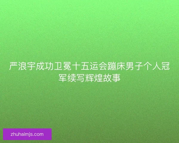 严浪宇成功卫冕十五运会蹦床男子个人冠军续写辉煌故事