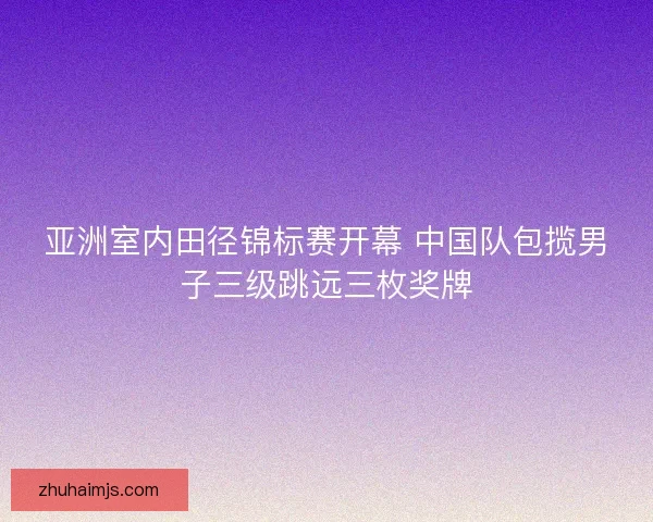 亚洲室内田径锦标赛开幕 中国队包揽男子三级跳远三枚奖牌