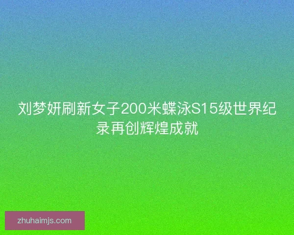 刘梦妍刷新女子200米蝶泳S15级世界纪录再创辉煌成就