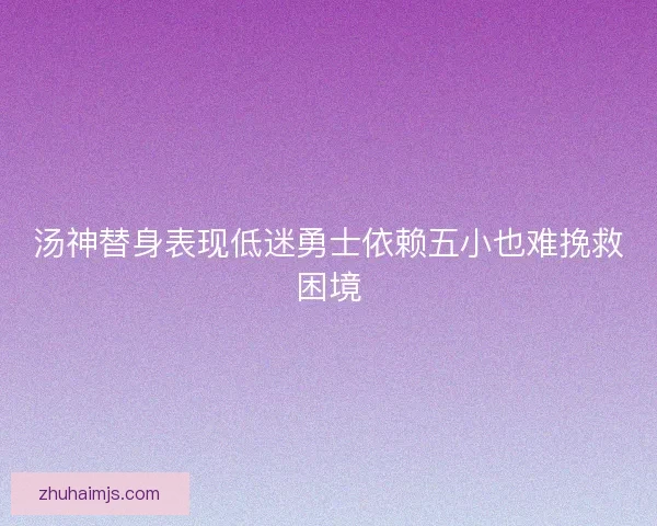 汤神替身表现低迷勇士依赖五小也难挽救困境 汤神替身表现低迷勇士依赖五小也难挽救困境