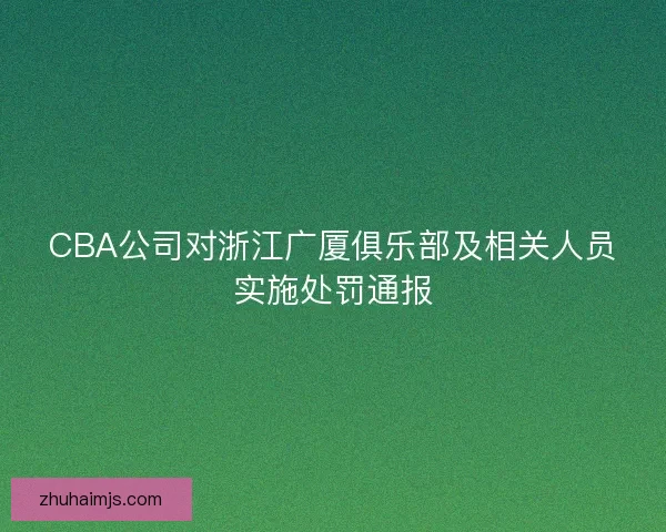 CBA公司对浙江广厦俱乐部及相关人员实施处罚通报 CBA公司对浙江广厦俱乐部及相关人员实施处罚通报