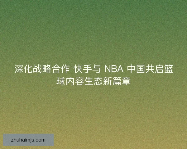 深化战略合作 快手与 NBA 中国共启篮球内容生态新篇章
