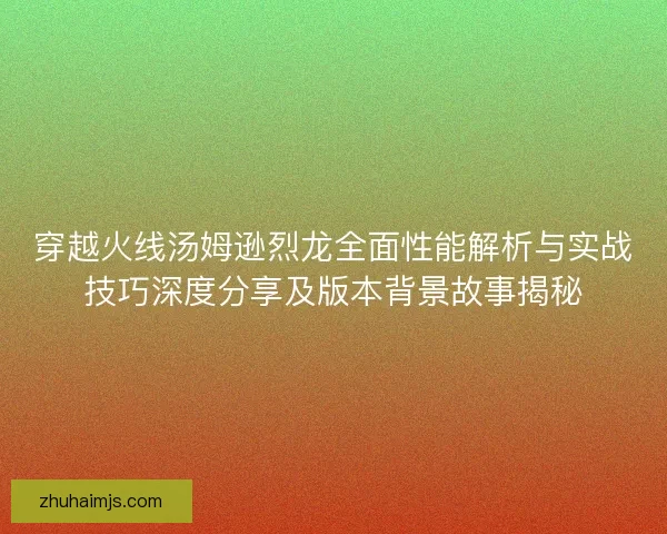 穿越火线汤姆逊烈龙全面性能解析与实战技巧深度分享及版本背景故事揭秘 穿越火线汤姆逊烈龙全面性能解析与实战技巧深度分享及版本背景故事揭秘