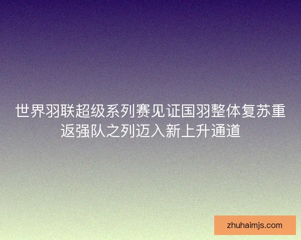 世界羽联超级系列赛见证国羽整体复苏重返强队之列迈入新上升通道