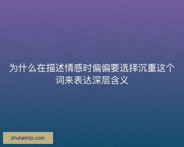 为什么在描述情感时偏偏要选择沉重这个词来表达深层含义