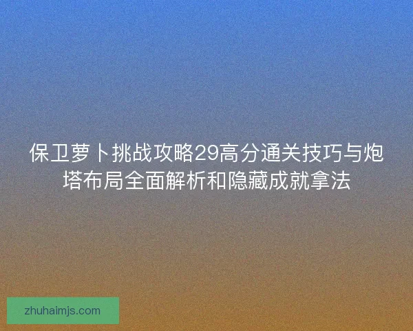 保卫萝卜挑战攻略29高分通关技巧与炮塔布局全面解析和隐藏成就拿法