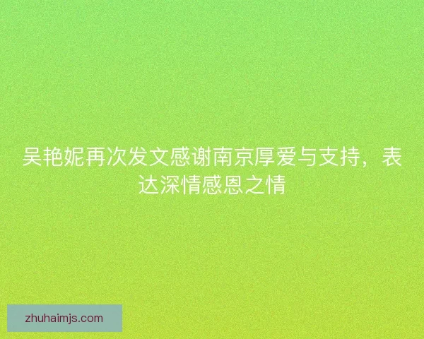 吴艳妮再次发文感谢南京厚爱与支持，表达深情感恩之情