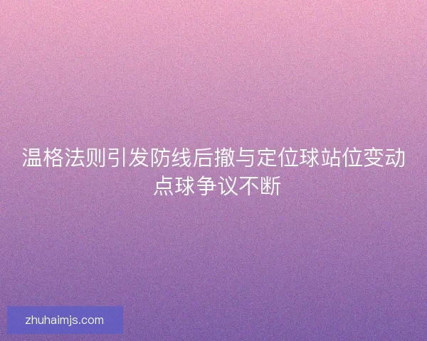 温格法则引发防线后撤与定位球站位变动 点球争议不断