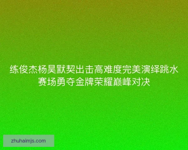 练俊杰杨昊默契出击高难度完美演绎跳水赛场勇夺金牌荣耀巅峰对决
