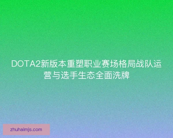 DOTA2新版本重塑职业赛场格局战队运营与选手生态全面洗牌 DOTA2新版本重塑职业赛场格局战队运营与选手生态全面洗牌