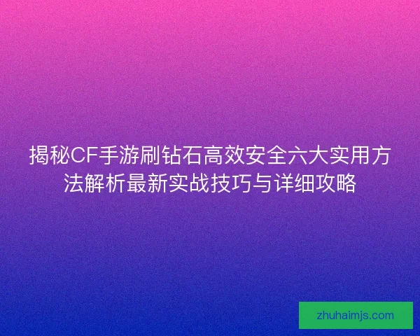 揭秘CF手游刷钻石高效安全六大实用方法解析最新实战技巧与详细攻略
