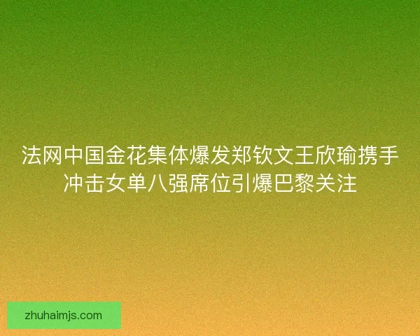 法网中国金花集体爆发郑钦文王欣瑜携手冲击女单八强席位引爆巴黎关注 法网中国金花集体爆发郑钦文王欣瑜携手冲击女单八强席位引爆巴黎关注