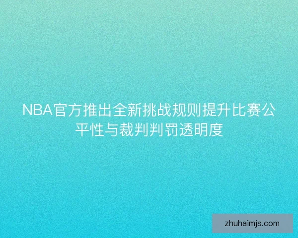 NBA官方推出全新挑战规则提升比赛公平性与裁判判罚透明度 NBA官方推出全新挑战规则提升比赛公平性与裁判判罚透明度