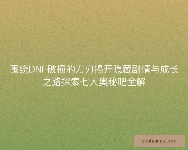 围绕DNF破损的刀刃揭开隐藏剧情与成长之路探索七大奥秘吧全解