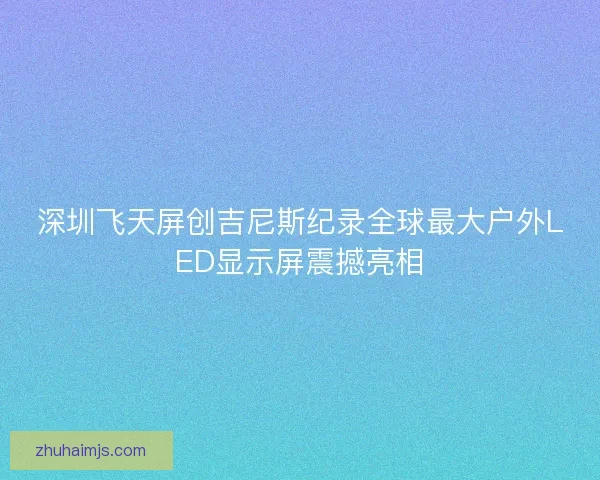 深圳飞天屏创吉尼斯纪录全球最大户外LED显示屏震撼亮相