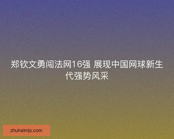 郑钦文勇闯法网16强 展现中国网球新生代强势风采