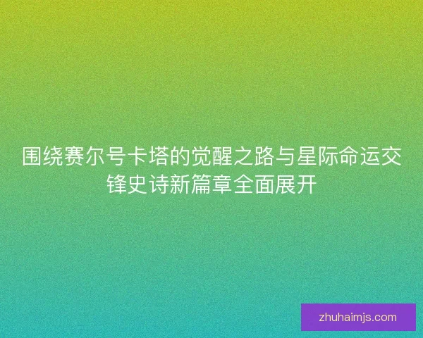 围绕赛尔号卡塔的觉醒之路与星际命运交锋史诗新篇章全面展开