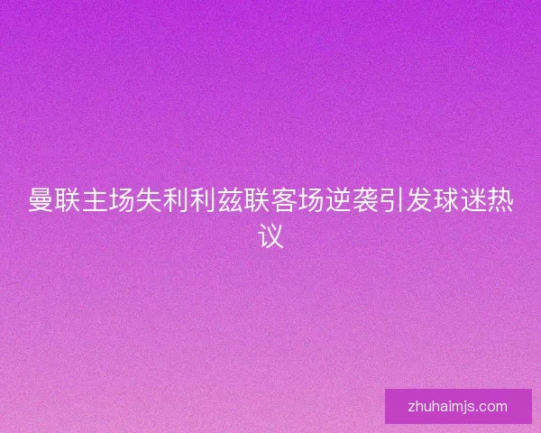 曼联主场失利利兹联客场逆袭引发球迷热议