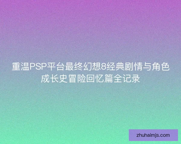 重温PSP平台最终幻想8经典剧情与角色成长史冒险回忆篇全记录