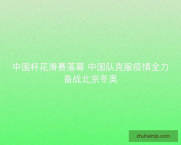 中国杯花滑赛落幕 中国队克服疫情全力备战北京冬奥