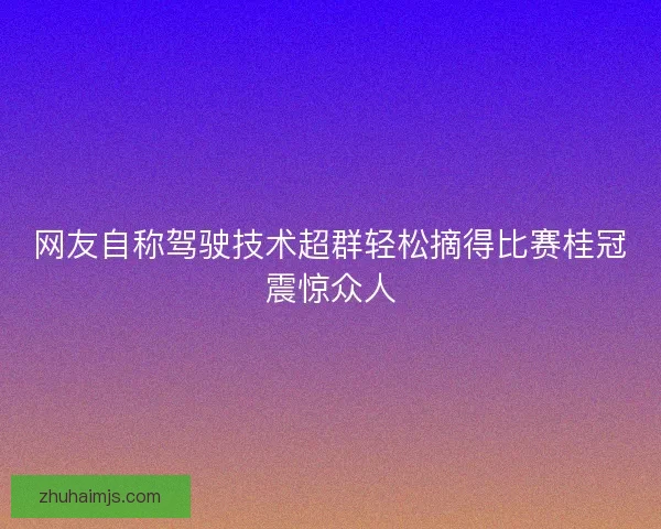 网友自称驾驶技术超群轻松摘得比赛桂冠震惊众人
